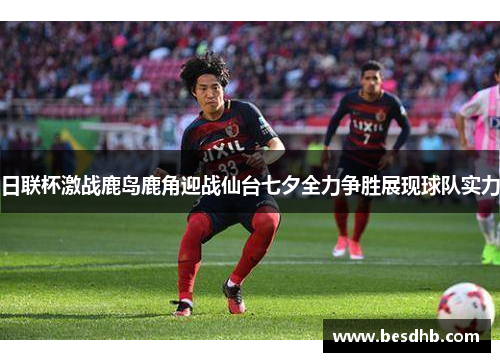 日联杯激战鹿岛鹿角迎战仙台七夕全力争胜展现球队实力
