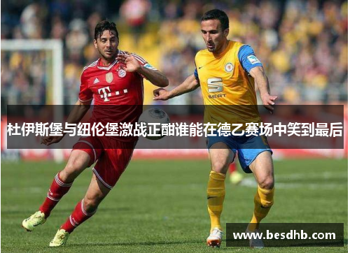 杜伊斯堡与纽伦堡激战正酣谁能在德乙赛场中笑到最后