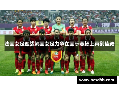 法国女足迎战韩国女足力争在国际赛场上再创佳绩
